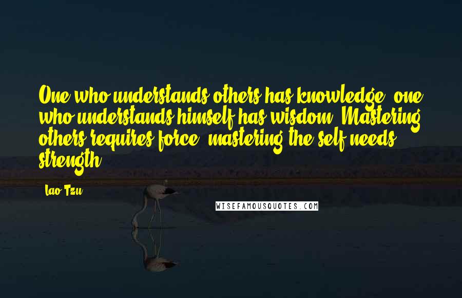 Lao-Tzu Quotes: One who understands others has knowledge; one who understands himself has wisdom. Mastering others requires force; mastering the self needs strength.