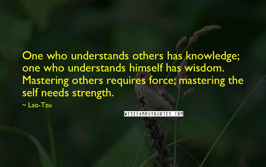 Lao-Tzu Quotes: One who understands others has knowledge; one who understands himself has wisdom. Mastering others requires force; mastering the self needs strength.