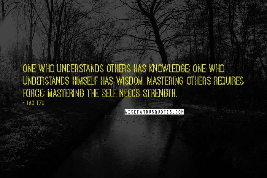 Lao-Tzu Quotes: One who understands others has knowledge; one who understands himself has wisdom. Mastering others requires force; mastering the self needs strength.