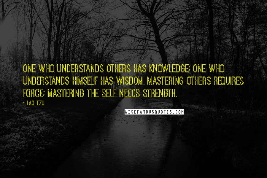 Lao-Tzu Quotes: One who understands others has knowledge; one who understands himself has wisdom. Mastering others requires force; mastering the self needs strength.