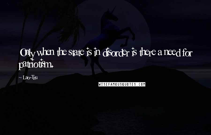 Lao-Tzu Quotes: Only when the state is in disorder is there a need for patriotism.
