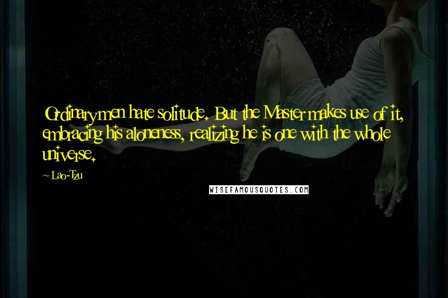 Lao-Tzu Quotes: Ordinary men hate solitude. But the Master makes use of it, embracing his aloneness, realizing he is one with the whole universe.