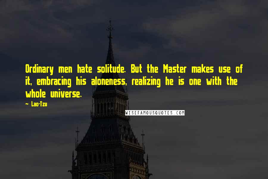 Lao-Tzu Quotes: Ordinary men hate solitude. But the Master makes use of it, embracing his aloneness, realizing he is one with the whole universe.