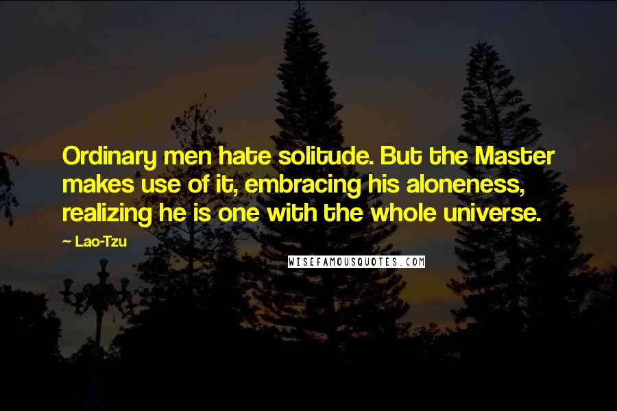 Lao-Tzu Quotes: Ordinary men hate solitude. But the Master makes use of it, embracing his aloneness, realizing he is one with the whole universe.