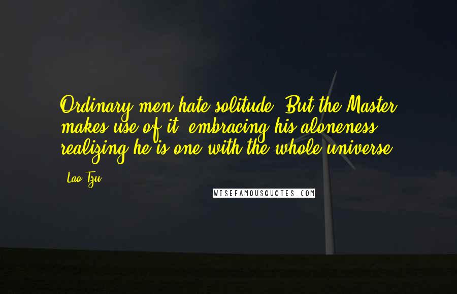 Lao-Tzu Quotes: Ordinary men hate solitude. But the Master makes use of it, embracing his aloneness, realizing he is one with the whole universe.