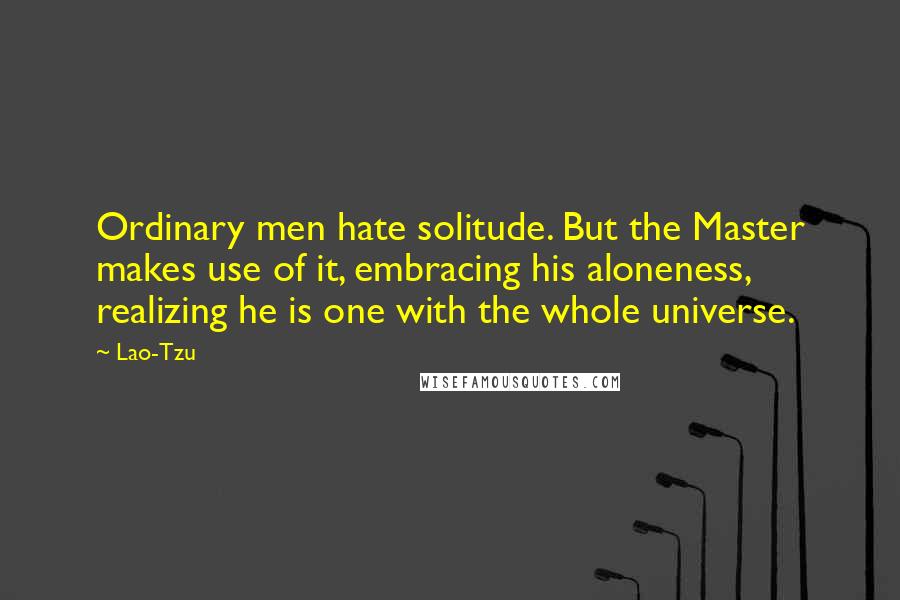 Lao-Tzu Quotes: Ordinary men hate solitude. But the Master makes use of it, embracing his aloneness, realizing he is one with the whole universe.