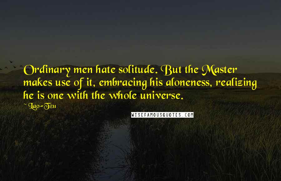 Lao-Tzu Quotes: Ordinary men hate solitude. But the Master makes use of it, embracing his aloneness, realizing he is one with the whole universe.