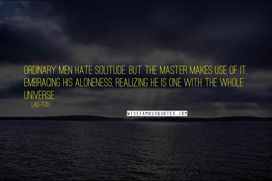 Lao-Tzu Quotes: Ordinary men hate solitude. But the Master makes use of it, embracing his aloneness, realizing he is one with the whole universe.