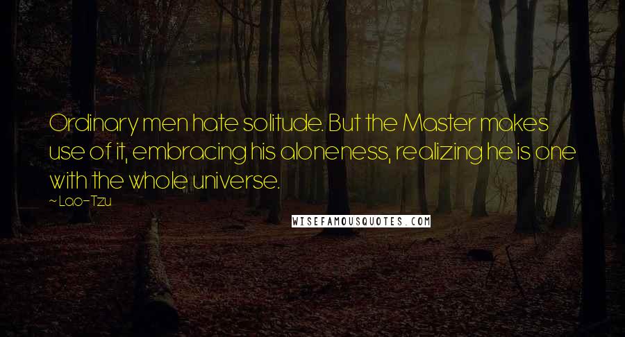 Lao-Tzu Quotes: Ordinary men hate solitude. But the Master makes use of it, embracing his aloneness, realizing he is one with the whole universe.