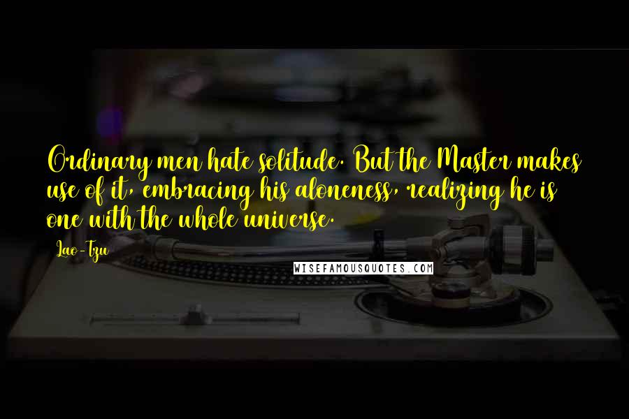 Lao-Tzu Quotes: Ordinary men hate solitude. But the Master makes use of it, embracing his aloneness, realizing he is one with the whole universe.