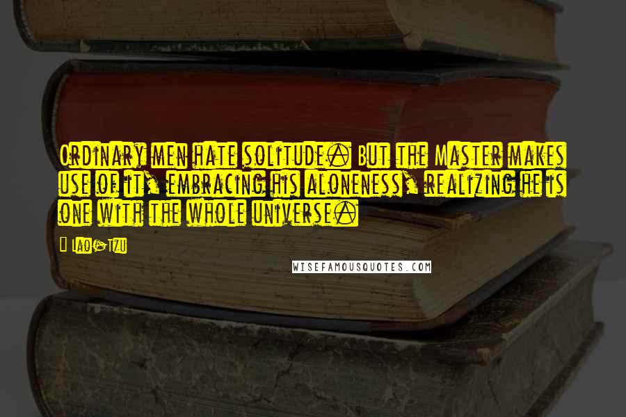 Lao-Tzu Quotes: Ordinary men hate solitude. But the Master makes use of it, embracing his aloneness, realizing he is one with the whole universe.