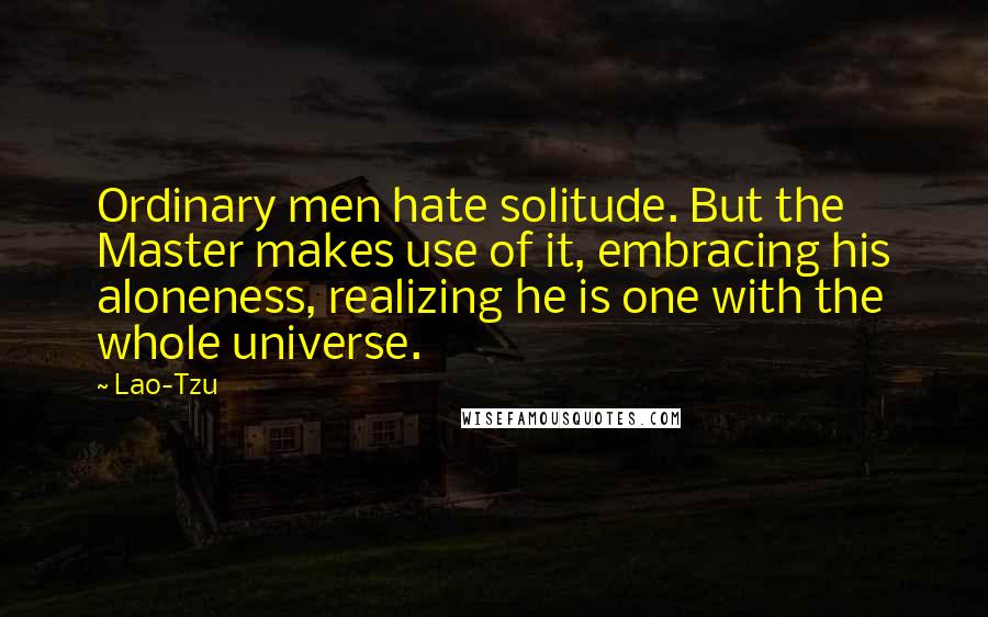 Lao-Tzu Quotes: Ordinary men hate solitude. But the Master makes use of it, embracing his aloneness, realizing he is one with the whole universe.