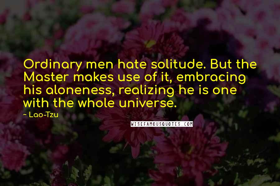 Lao-Tzu Quotes: Ordinary men hate solitude. But the Master makes use of it, embracing his aloneness, realizing he is one with the whole universe.