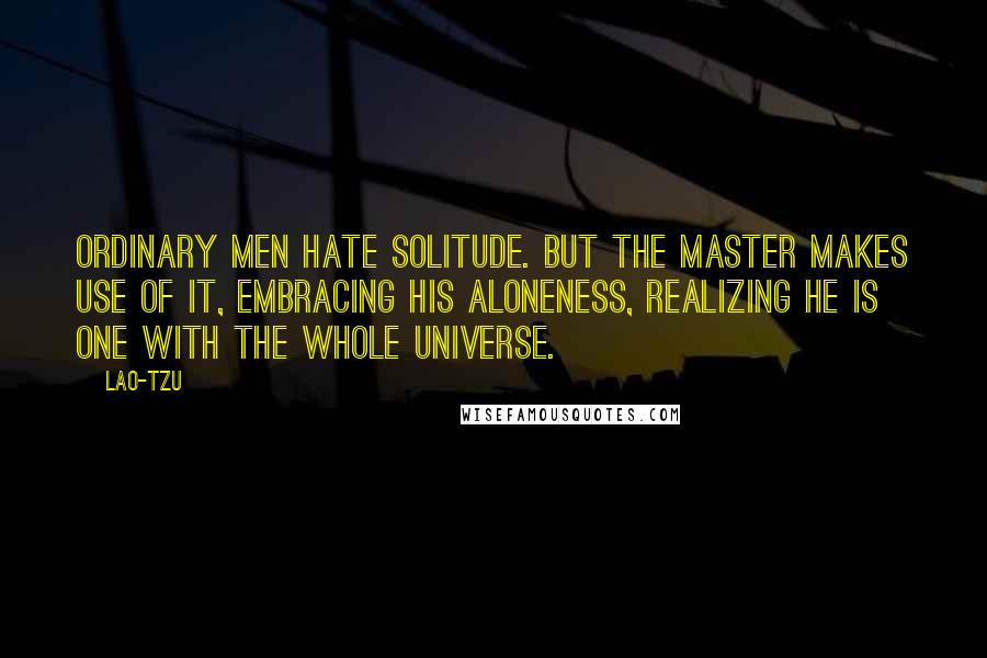 Lao-Tzu Quotes: Ordinary men hate solitude. But the Master makes use of it, embracing his aloneness, realizing he is one with the whole universe.