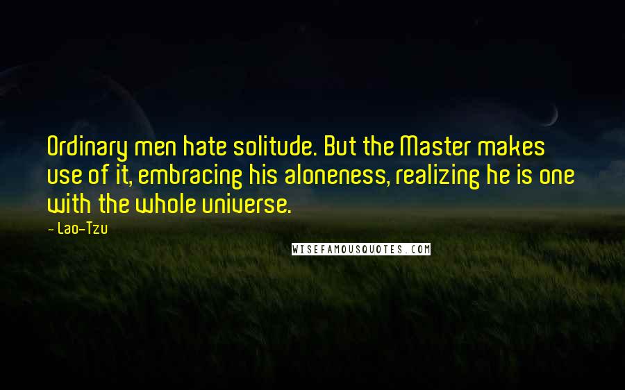 Lao-Tzu Quotes: Ordinary men hate solitude. But the Master makes use of it, embracing his aloneness, realizing he is one with the whole universe.
