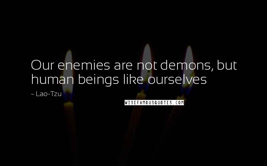 Lao-Tzu Quotes: Our enemies are not demons, but human beings like ourselves