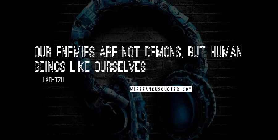 Lao-Tzu Quotes: Our enemies are not demons, but human beings like ourselves