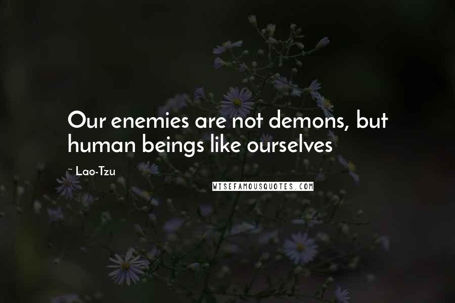 Lao-Tzu Quotes: Our enemies are not demons, but human beings like ourselves