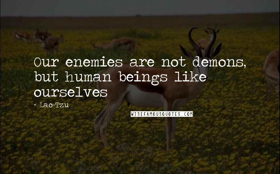 Lao-Tzu Quotes: Our enemies are not demons, but human beings like ourselves