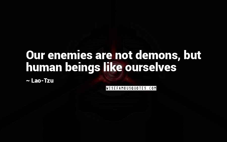 Lao-Tzu Quotes: Our enemies are not demons, but human beings like ourselves