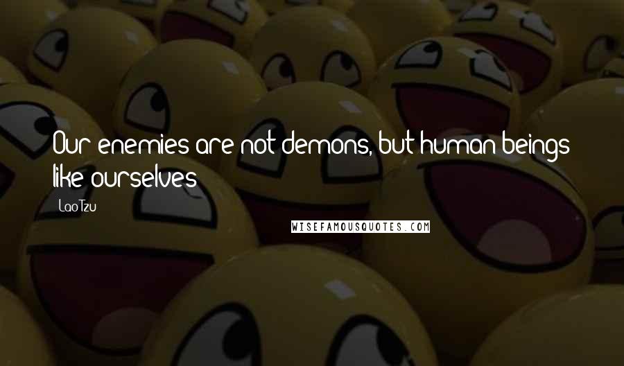 Lao-Tzu Quotes: Our enemies are not demons, but human beings like ourselves
