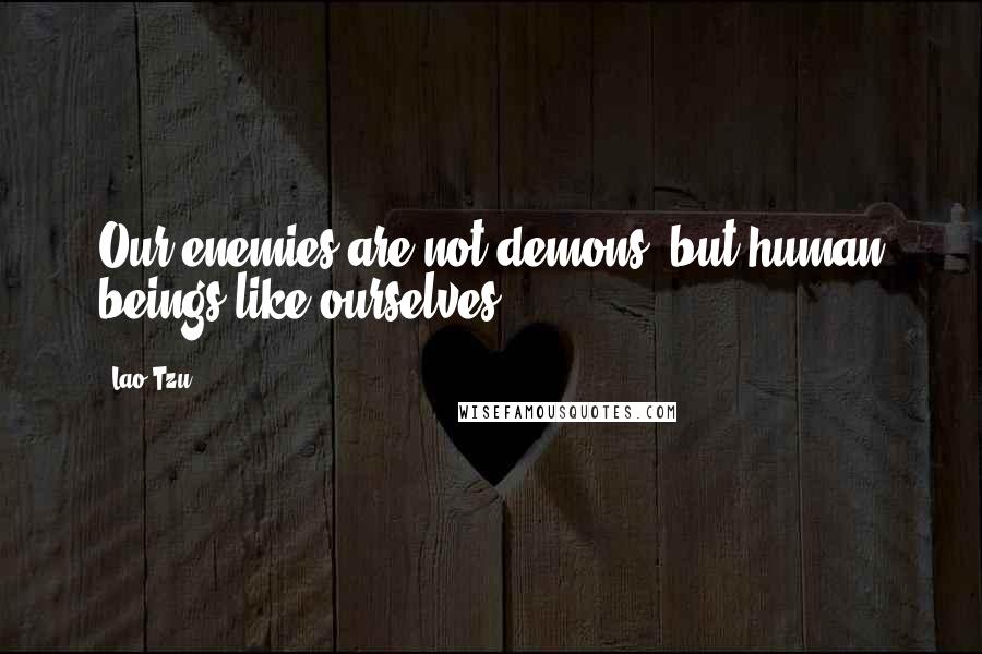 Lao-Tzu Quotes: Our enemies are not demons, but human beings like ourselves