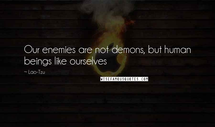 Lao-Tzu Quotes: Our enemies are not demons, but human beings like ourselves