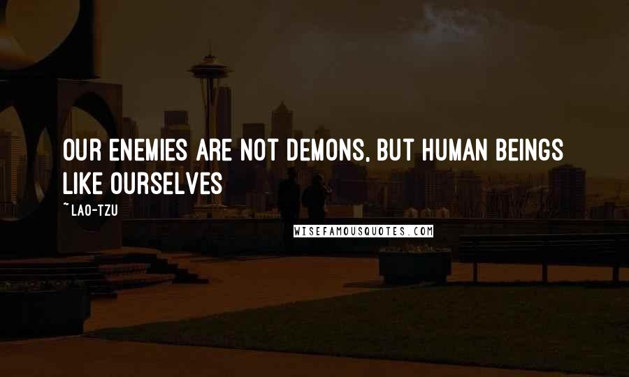 Lao-Tzu Quotes: Our enemies are not demons, but human beings like ourselves