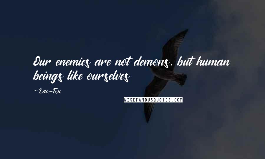 Lao-Tzu Quotes: Our enemies are not demons, but human beings like ourselves