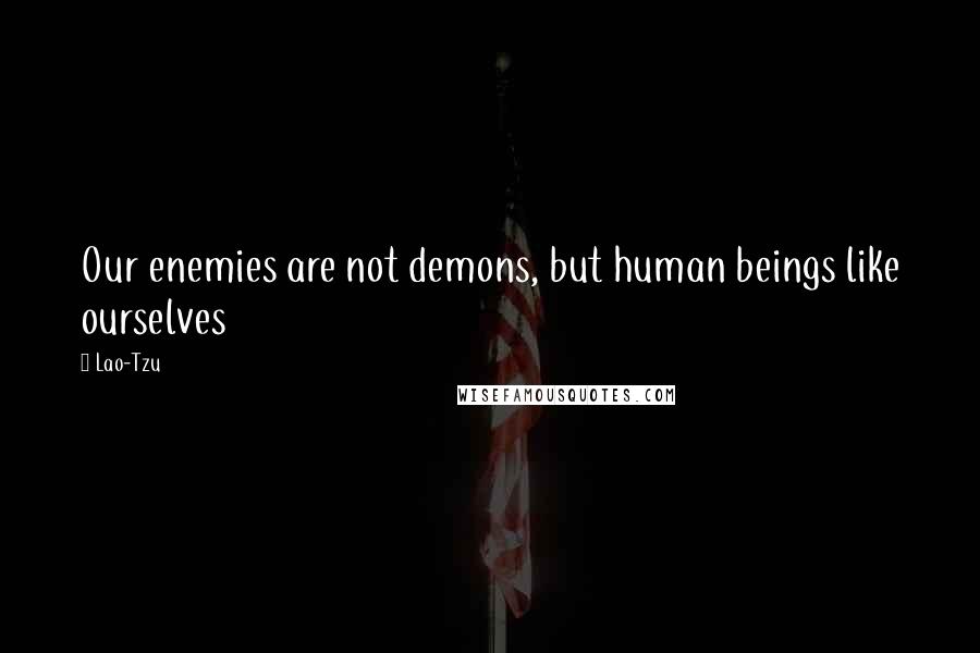 Lao-Tzu Quotes: Our enemies are not demons, but human beings like ourselves