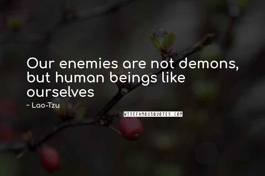 Lao-Tzu Quotes: Our enemies are not demons, but human beings like ourselves