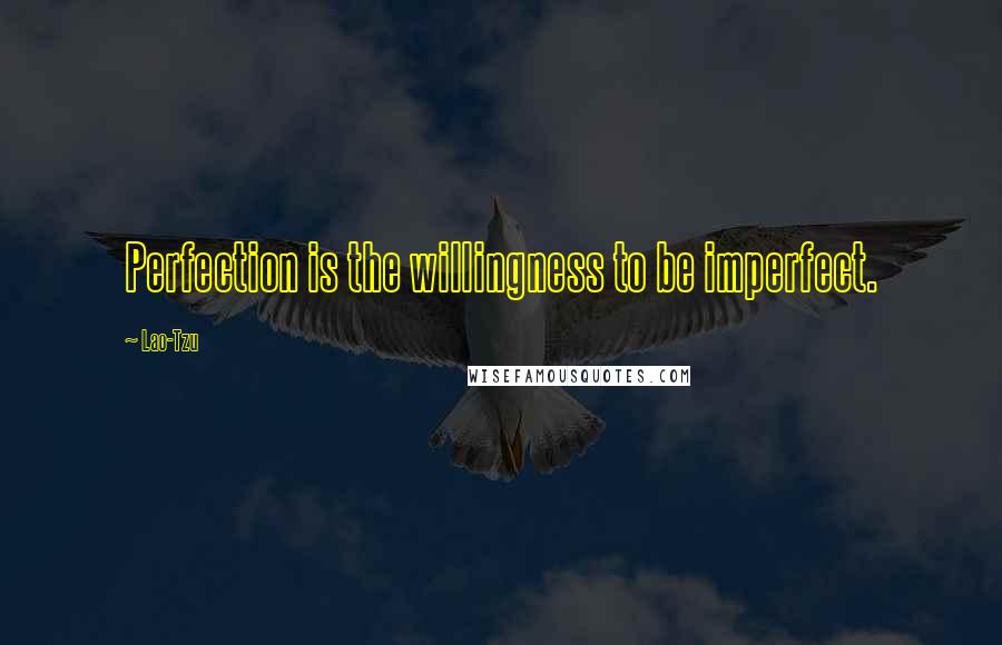 Lao-Tzu Quotes: Perfection is the willingness to be imperfect.