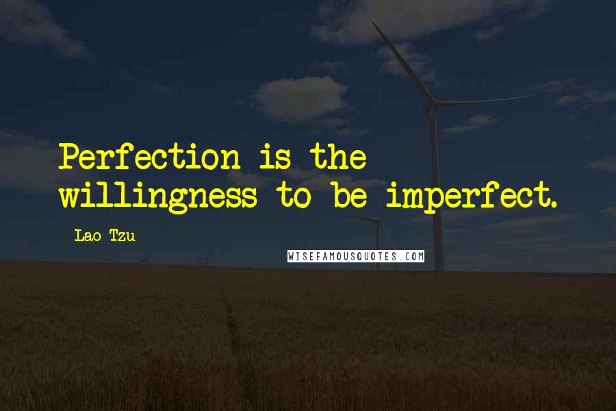 Lao-Tzu Quotes: Perfection is the willingness to be imperfect.