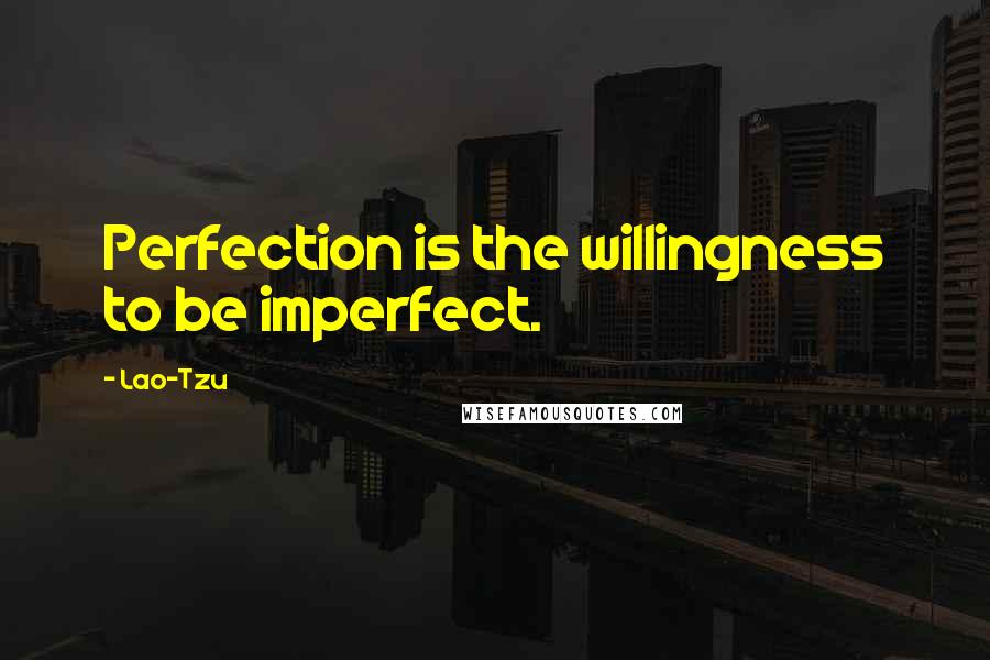 Lao-Tzu Quotes: Perfection is the willingness to be imperfect.