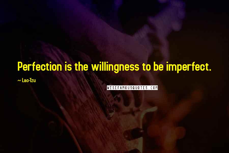 Lao-Tzu Quotes: Perfection is the willingness to be imperfect.