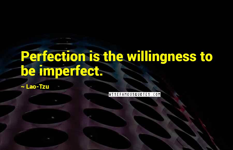 Lao-Tzu Quotes: Perfection is the willingness to be imperfect.