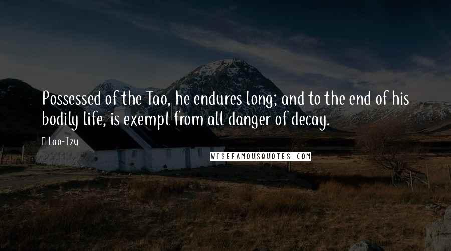 Lao-Tzu Quotes: Possessed of the Tao, he endures long; and to the end of his bodily life, is exempt from all danger of decay.