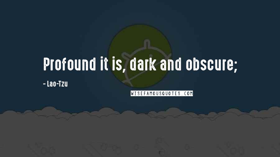 Lao-Tzu Quotes: Profound it is, dark and obscure;