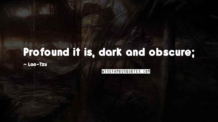 Lao-Tzu Quotes: Profound it is, dark and obscure;