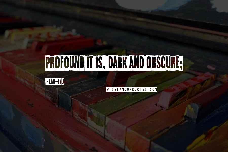 Lao-Tzu Quotes: Profound it is, dark and obscure;