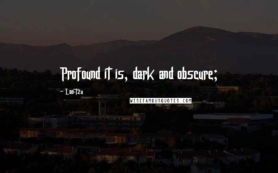 Lao-Tzu Quotes: Profound it is, dark and obscure;