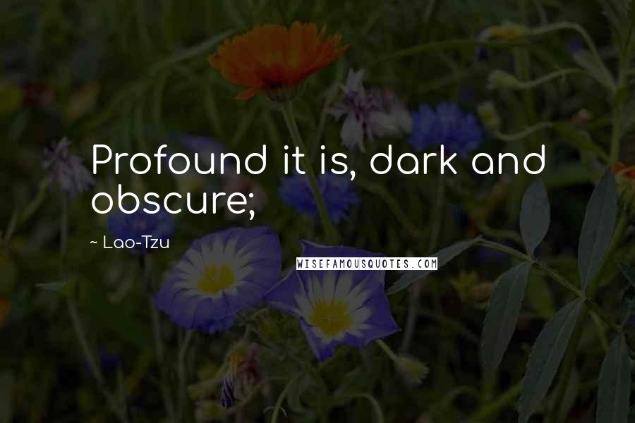 Lao-Tzu Quotes: Profound it is, dark and obscure;