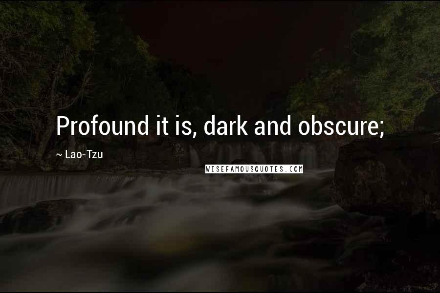 Lao-Tzu Quotes: Profound it is, dark and obscure;