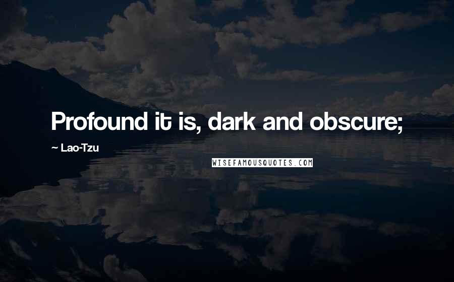 Lao-Tzu Quotes: Profound it is, dark and obscure;