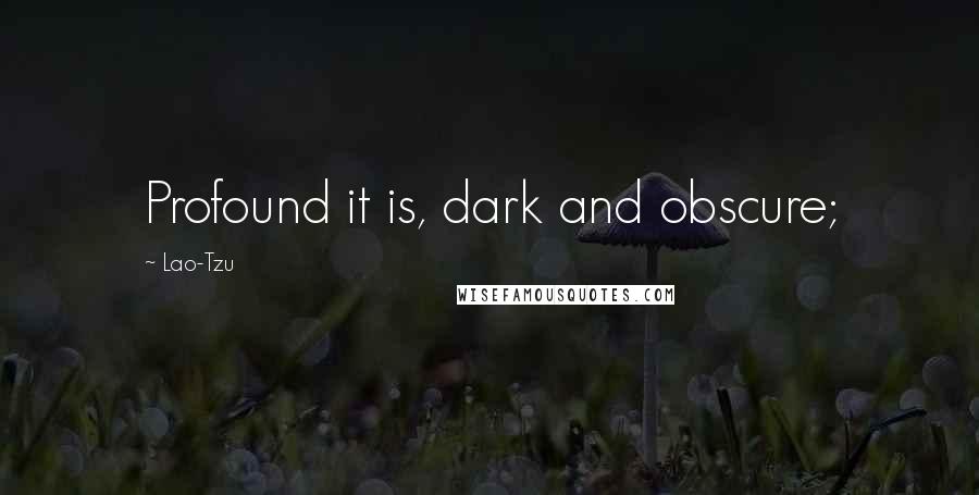 Lao-Tzu Quotes: Profound it is, dark and obscure;