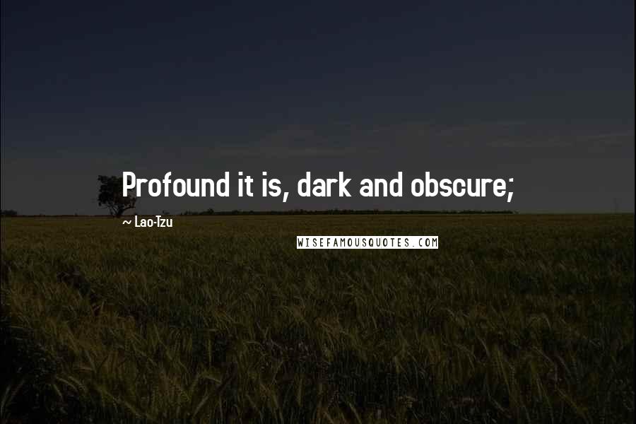 Lao-Tzu Quotes: Profound it is, dark and obscure;