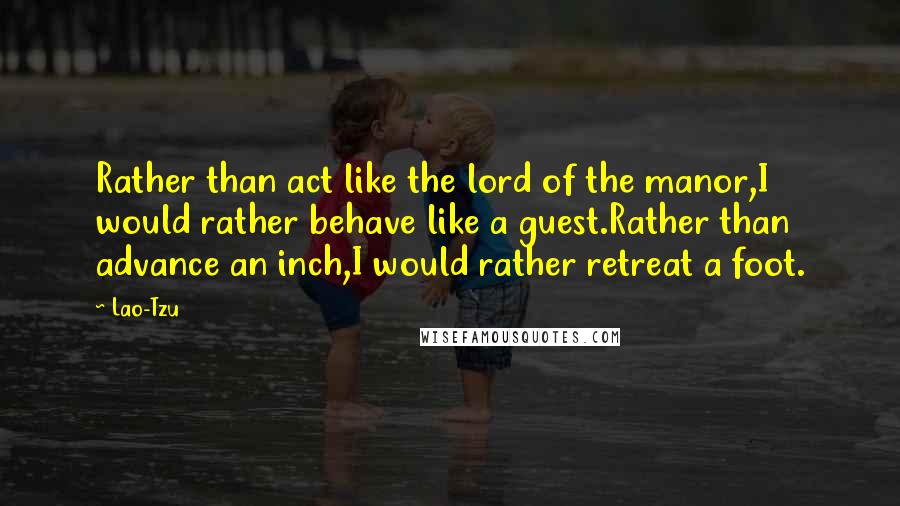 Lao-Tzu Quotes: Rather than act like the lord of the manor,I would rather behave like a guest.Rather than advance an inch,I would rather retreat a foot.