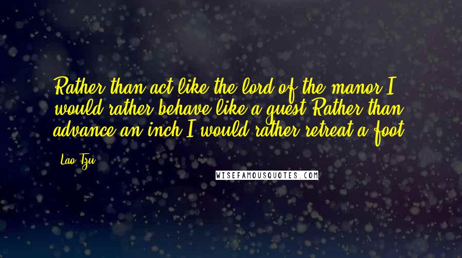 Lao-Tzu Quotes: Rather than act like the lord of the manor,I would rather behave like a guest.Rather than advance an inch,I would rather retreat a foot.