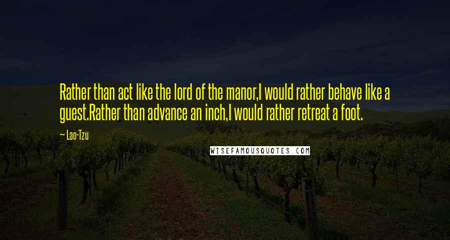 Lao-Tzu Quotes: Rather than act like the lord of the manor,I would rather behave like a guest.Rather than advance an inch,I would rather retreat a foot.