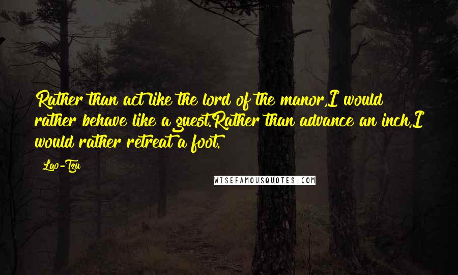 Lao-Tzu Quotes: Rather than act like the lord of the manor,I would rather behave like a guest.Rather than advance an inch,I would rather retreat a foot.